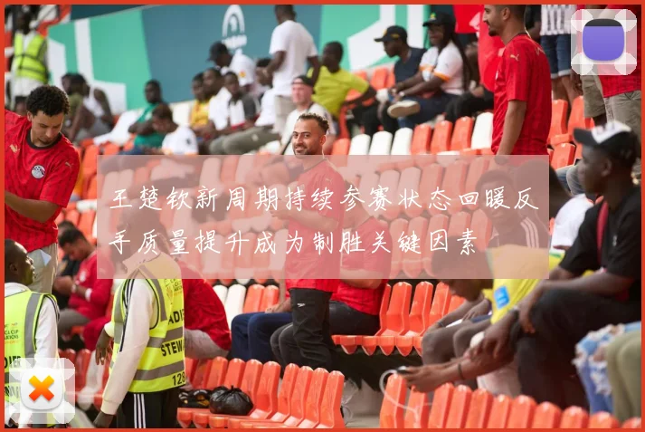 王楚钦新周期持续参赛状态回暖反手质量提升成为制胜关键因素