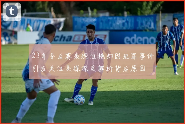 23年季后赛表现惊艳却因犯罪事件引发关注美媒深度解析背后原因
