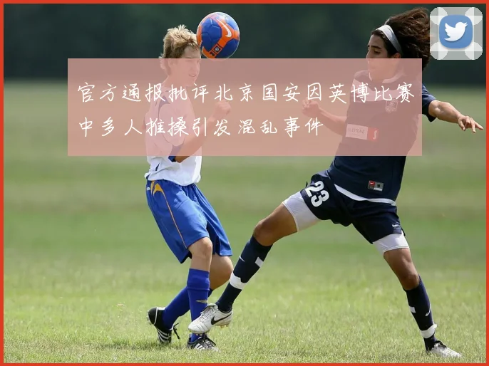 官方通报批评北京国安因英博比赛中多人推搡引发混乱事件