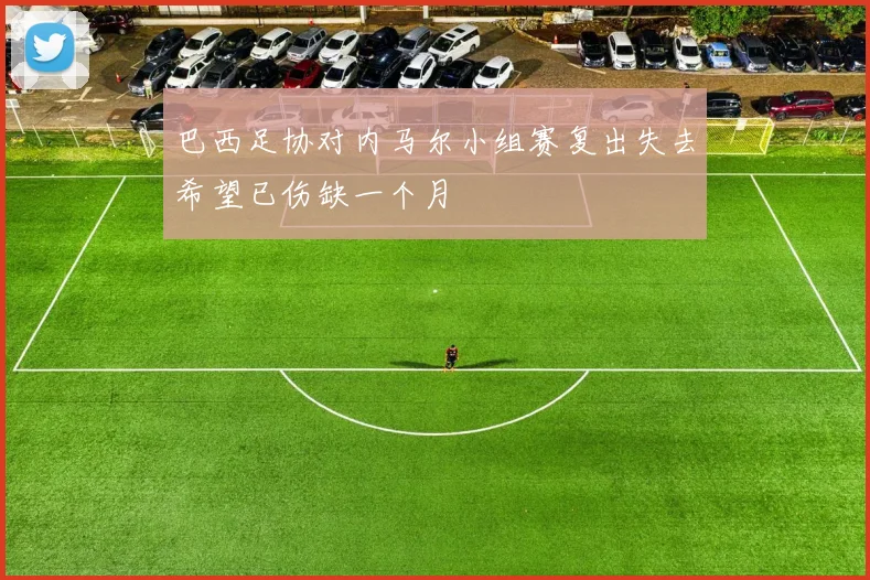巴西足协对内马尔小组赛复出失去希望已伤缺一个月