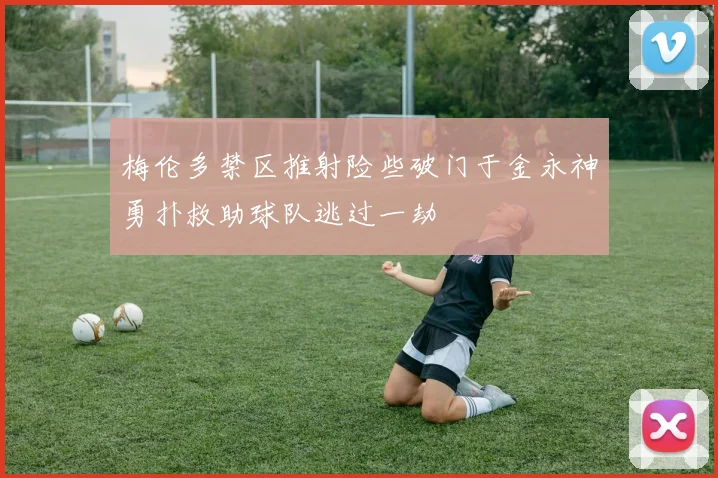 梅伦多禁区推射险些破门于金永神勇扑救助球队逃过一劫