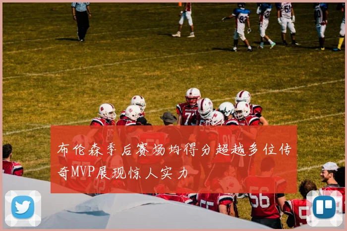 布伦森季后赛场均得分超越多位传奇MVP展现惊人实力