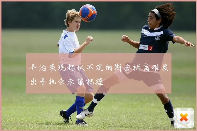 乔治表现起伏不定纳斯分析高难度出手机会未能把握