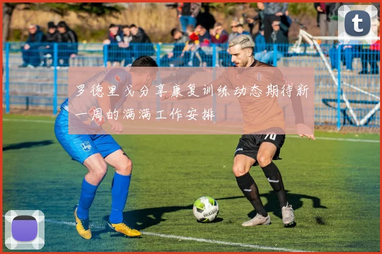罗德里戈分享康复训练动态期待新一周的满满工作安排