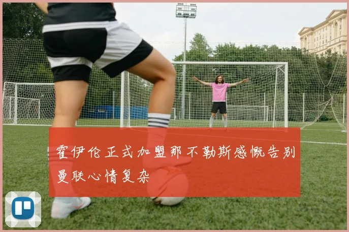霍伊伦正式加盟那不勒斯感慨告别曼联心情复杂