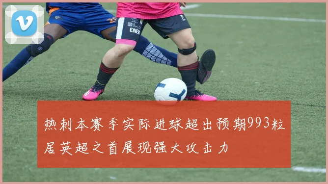 热刺本赛季实际进球超出预期993粒居英超之首展现强大攻击力