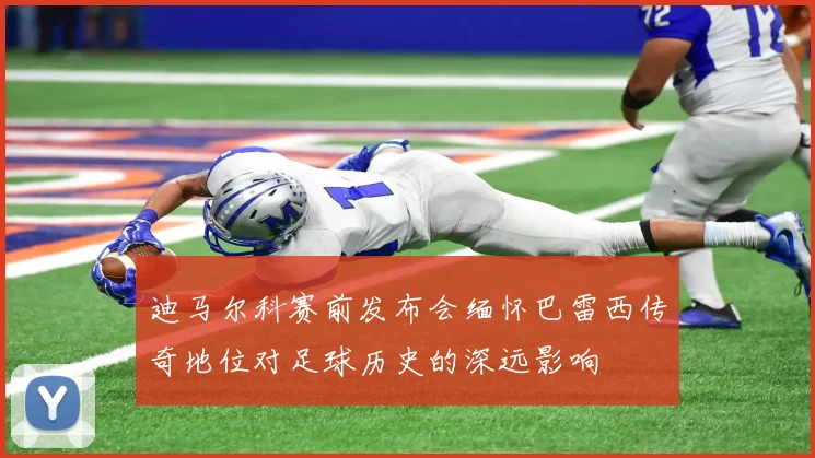 迪马尔科赛前发布会缅怀巴雷西传奇地位对足球历史的深远影响