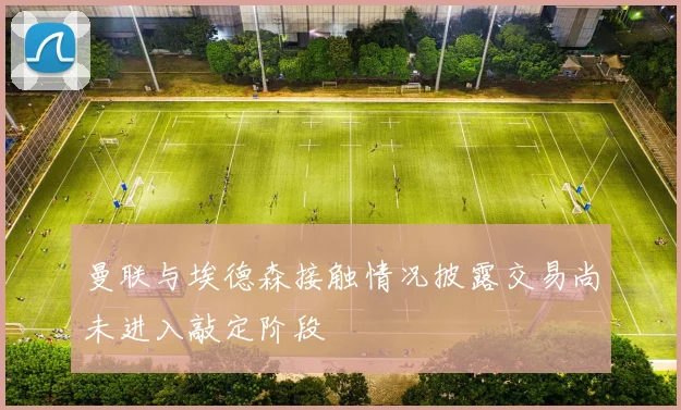 曼联与埃德森接触情况披露交易尚未进入敲定阶段