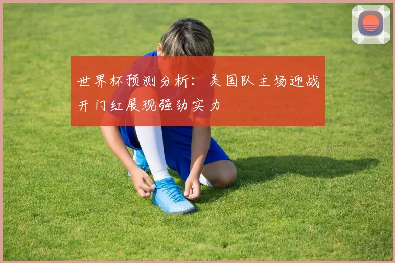 世界杯预测分析：美国队主场迎战开门红展现强劲实力