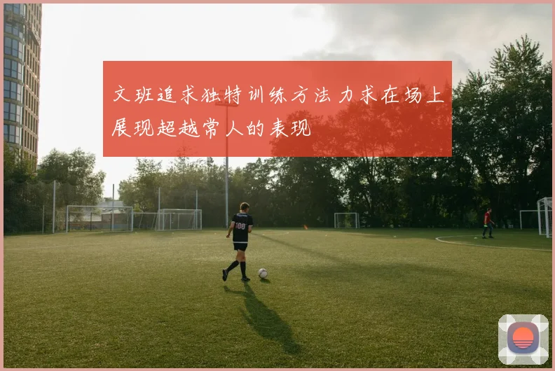 文班追求独特训练方法力求在场上展现超越常人的表现