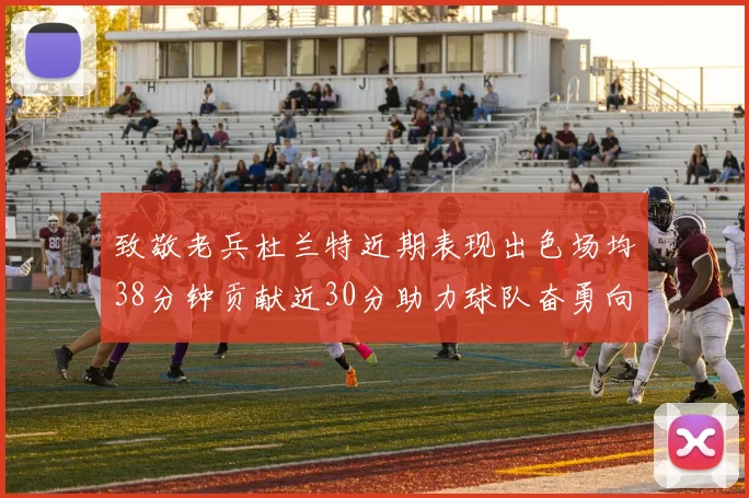 致敬老兵杜兰特近期表现出色场均38分钟贡献近30分助力球队奋勇向前