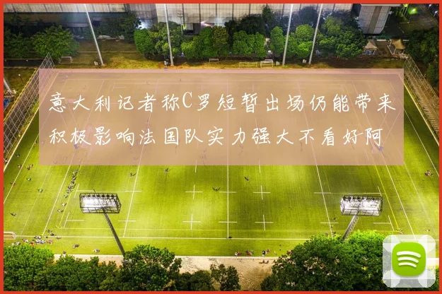 意大利记者称C罗短暂出场仍能带来积极影响法国队实力强大不看好阿根廷表现