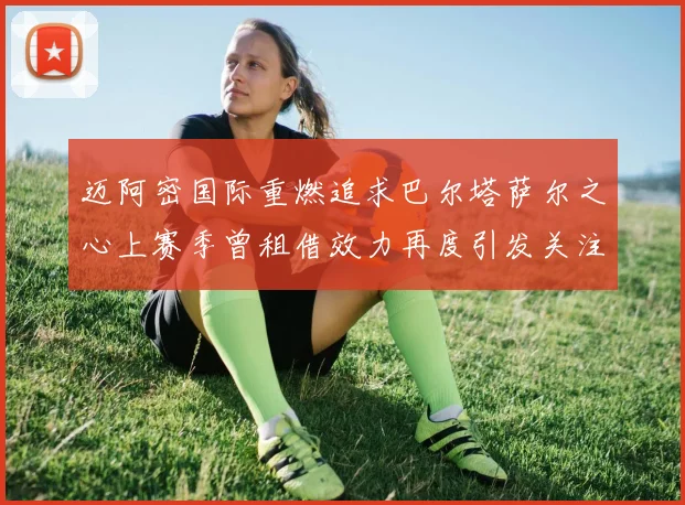 迈阿密国际重燃追求巴尔塔萨尔之心上赛季曾租借效力再度引发关注