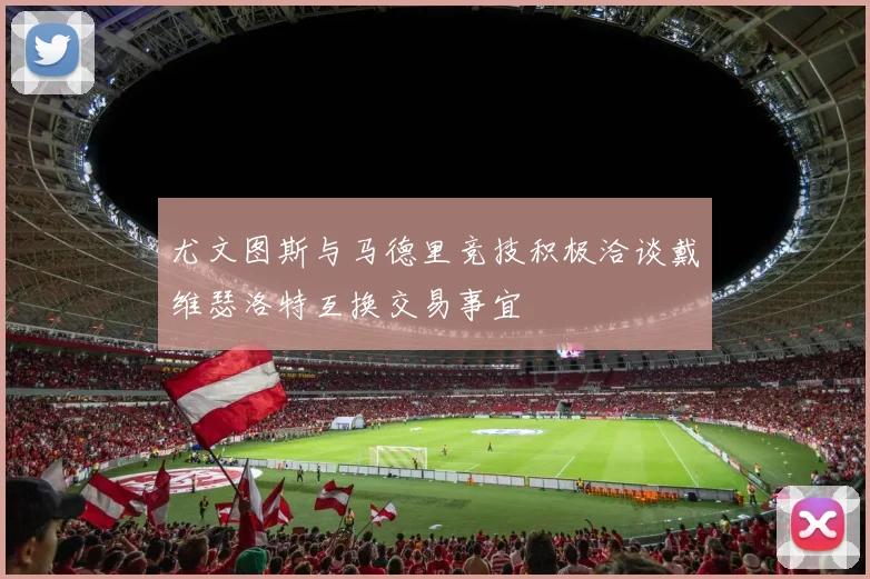 尤文图斯与马德里竞技积极洽谈戴维瑟洛特互换交易事宜