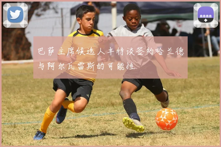巴萨主席候选人丰特谈签约哈兰德与阿尔瓦雷斯的可能性