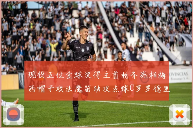 现役五位金球奖得主首轮齐亮相梅西帽子戏法魔笛助攻点球C罗罗德里握手言和