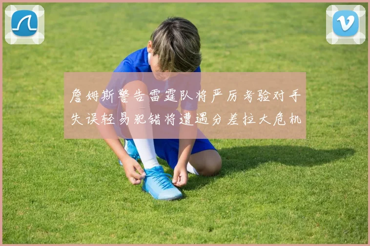 詹姆斯警告雷霆队将严厉考验对手失误轻易犯错将遭遇分差拉大危机