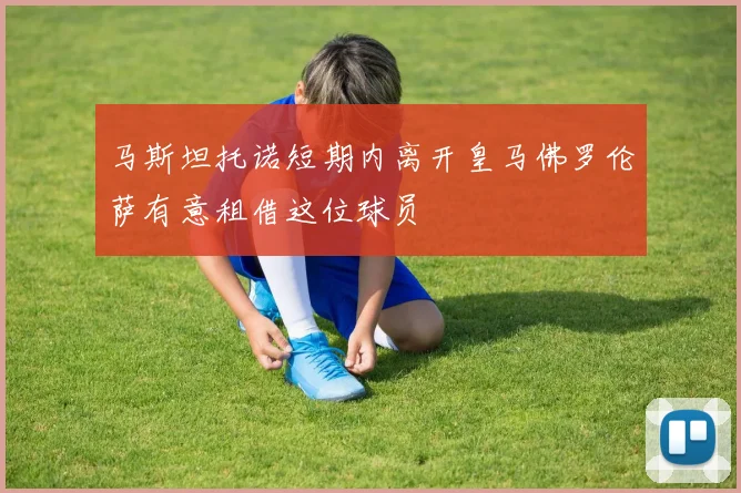 马斯坦托诺短期内离开皇马佛罗伦萨有意租借这位球员