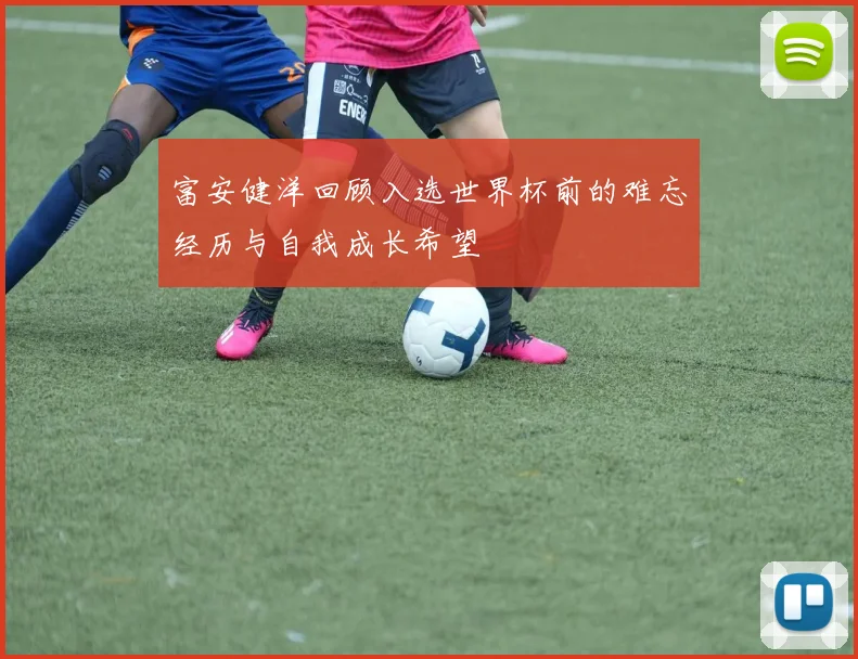 富安健洋回顾入选世界杯前的难忘经历与自我成长希望