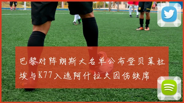 巴黎对阵朗斯大名单公布登贝莱杜埃与K77入选阿什拉夫因伤缺席