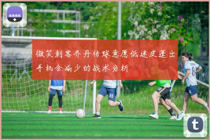 微笑刺客乔丹传球意愿低迷皮蓬出手机会减少的战术分析