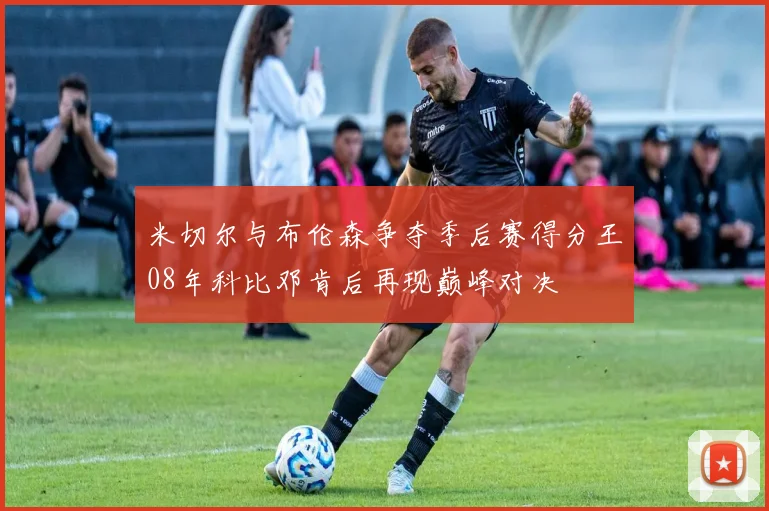 米切尔与布伦森争夺季后赛得分王08年科比邓肯后再现巅峰对决