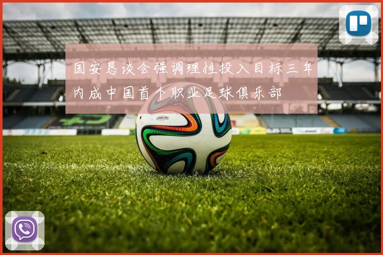 国安恳谈会强调理性投入目标三年内成中国首个职业足球俱乐部
