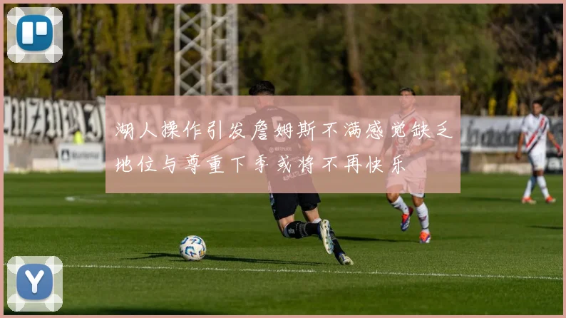 湖人操作引发詹姆斯不满感觉缺乏地位与尊重下季或将不再快乐