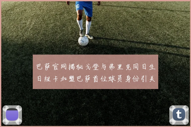 巴萨官网揭秘戈登与弗里克同日生日纽卡加盟巴萨首位球员身份引关注