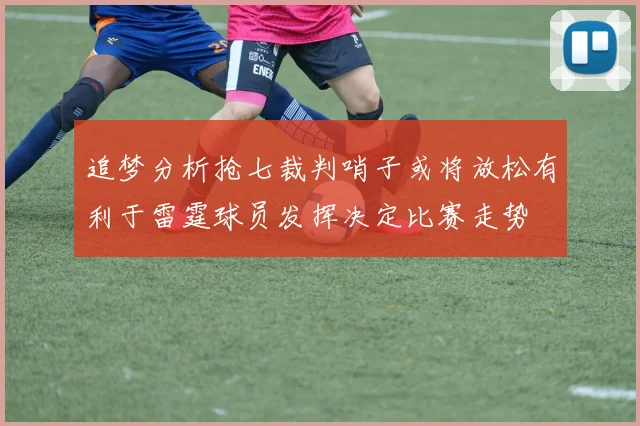 追梦分析抢七裁判哨子或将放松有利于雷霆球员发挥决定比赛走势